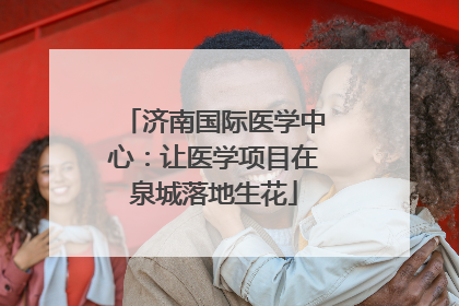 济南国际医学中心：让医学项目在泉城落地生花
