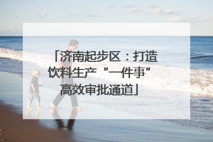 济南起步区：打造饮料生产“一件事”高效审批通道