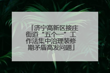 济宁高新区接庄街道“五个一”工作法集中治理装修期矛盾高发问题