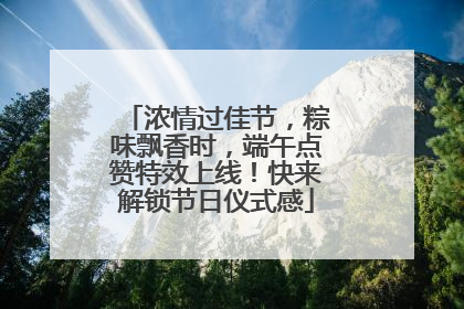 浓情过佳节，粽味飘香时，端午点赞特效上线！快来解锁节日仪式感