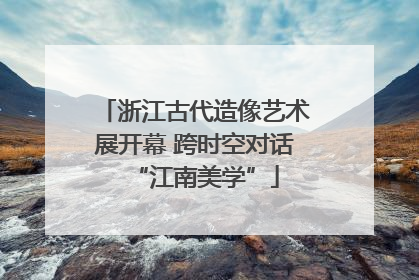 浙江古代造像艺术展开幕 跨时空对话“江南美学”