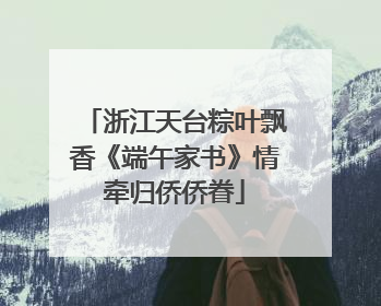 浙江天台粽叶飘香《端午家书》情牵归侨侨眷