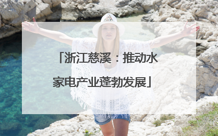 浙江慈溪：推动水家电产业蓬勃发展