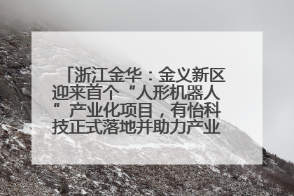 浙江金华：金义新区迎来首个“人形机器人”产业化项目，有怡科技正式落地并助力产业“加速度”