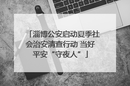淄博公安启动夏季社会治安清查行动 当好平安“守夜人”