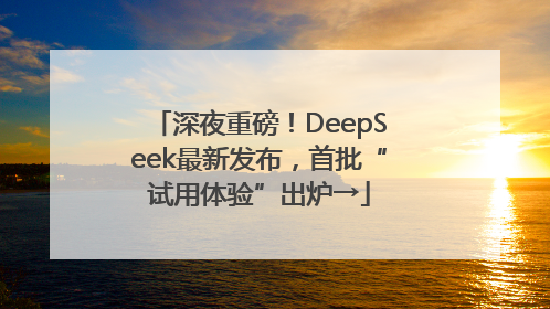 深夜重磅！DeepSeek最新发布，首批“试用体验”出炉→