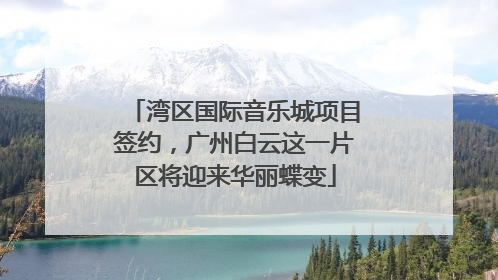 湾区国际音乐城项目签约，广州白云这一片区将迎来华丽蝶变