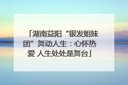 湖南益阳“银发姐妹团”舞动人生：心怀热爱 人生处处是舞台