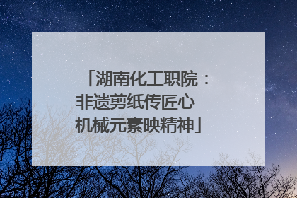 湖南化工职院：非遗剪纸传匠心 机械元素映精神