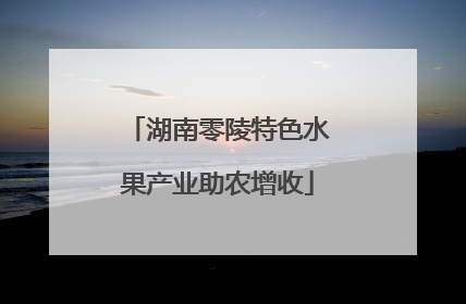 湖南零陵特色水果产业助农增收