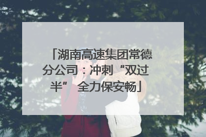 湖南高速集团常德分公司：冲刺“双过半” 全力保安畅