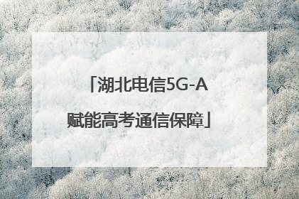 湖北电信5G-A赋能高考通信保障