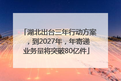 湖北出台三年行动方案，到2027年，年寄递业务量将突破80亿件