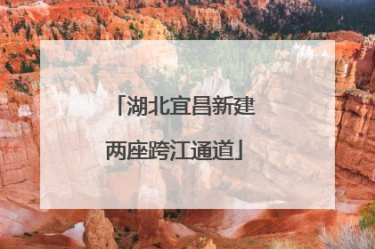 湖北宜昌新建两座跨江通道