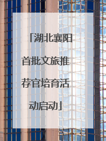 湖北襄阳首批文旅推荐官培育活动启动