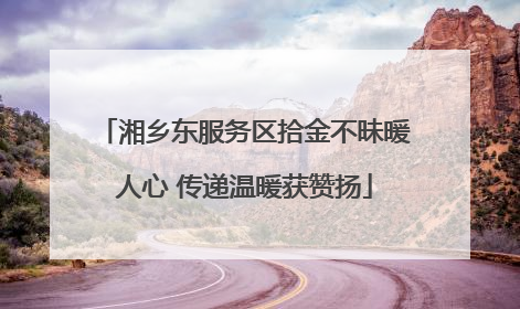 湘乡东服务区拾金不昧暖人心 传递温暖获赞扬