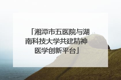 湘潭市五医院与湖南科技大学共建精神医学创新平台