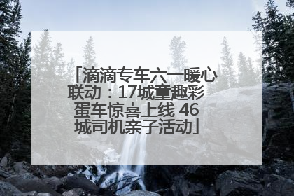 滴滴专车六一暖心联动：17城童趣彩蛋车惊喜上线 46城司机亲子活动