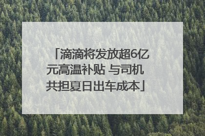 滴滴将发放超6亿元高温补贴 与司机共担夏日出车成本