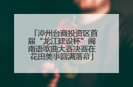漳州台商投资区首届“龙江建设杯”闽南语歌曲大赛决赛在花田美事圆满落幕