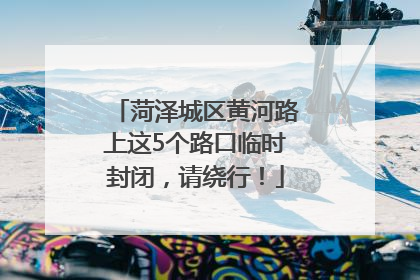 菏泽城区黄河路上这5个路口临时封闭，请绕行！