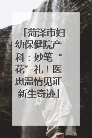 菏泽市妇幼保健院产科：妙笔“花”礼！医患温情见证新生奇迹