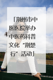 荆州市中医医院举办中医药科普文化“荆楚行”活动