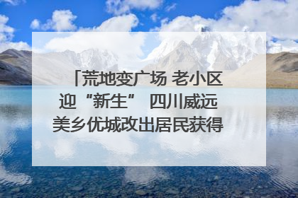 荒地变广场 老小区迎“新生” 四川威远美乡优城改出居民获得感｜万千气象看四川
