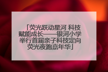 荧光跃动星河 科技赋能成长——银河小学举行首届亲子科技定向荧光夜跑嘉年华