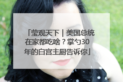 莹观天下｜美国总统在家都吃啥？掌勺30年的白宫主厨告诉你