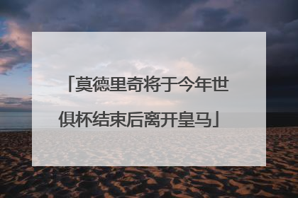 莫德里奇将于今年世俱杯结束后离开皇马