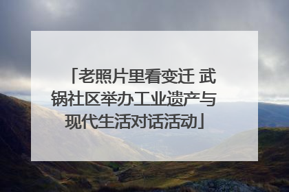 老照片里看变迁 武锅社区举办工业遗产与现代生活对话活动