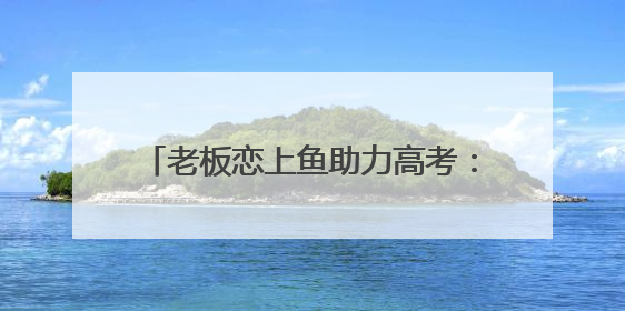 老板恋上鱼助力高考：用爱守护学子逐梦路