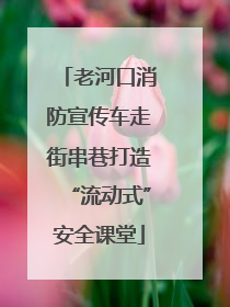 老河口消防宣传车走街串巷打造“流动式”安全课堂