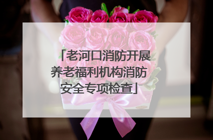 老河口消防开展养老福利机构消防安全专项检查