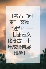 考古“问秦” 文物“述往”——甘肃秦文化考古二十年成果特展印象