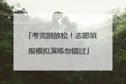 考完别放松！志愿填报模拟演练勿错过