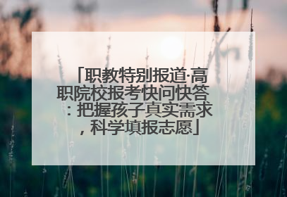 职教特别报道·高职院校报考快问快答：把握孩子真实需求，科学填报志愿