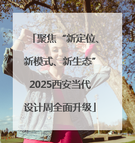 聚焦“新定位、新模式、新生态”2025西安当代设计周全面升级