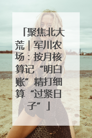 聚焦北大荒｜军川农场：按月核算记“明白账”精打细算“过紧日子”