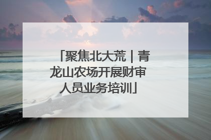 聚焦北大荒｜青龙山农场开展财审人员业务培训