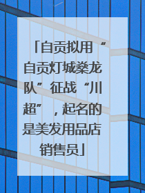 自贡拟用“自贡灯城燊龙队”征战“川超”，起名的是美发用品店销售员