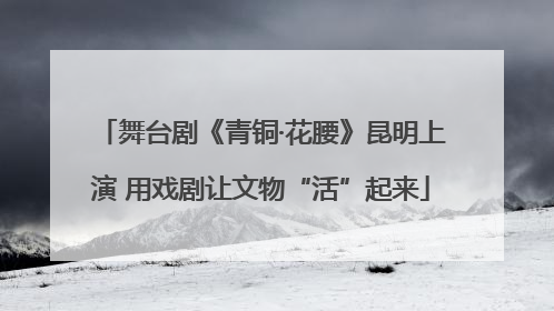 舞台剧《青铜·花腰》昆明上演 用戏剧让文物“活”起来