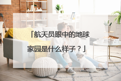 航天员眼中的地球家园是什么样子？