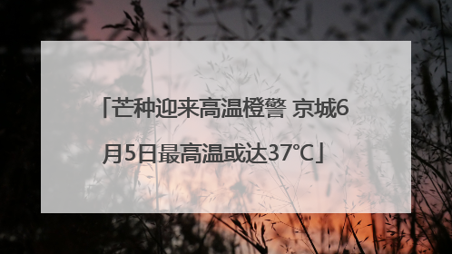 芒种迎来高温橙警 京城6月5日最高温或达37℃