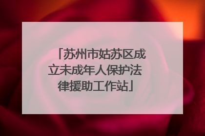 苏州市姑苏区成立未成年人保护法律援助工作站