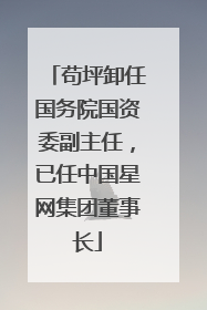 苟坪卸任国务院国资委副主任，已任中国星网集团董事长