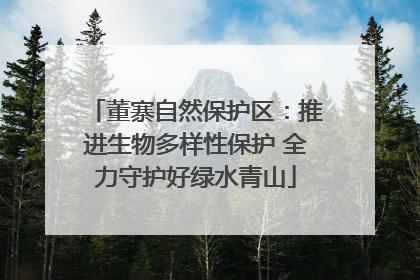 董寨自然保护区：推进生物多样性保护 全力守护好绿水青山