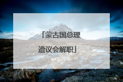 蒙古国总理遭议会解职