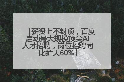 薪资上不封顶，百度启动最大规模顶尖AI人才招聘，岗位招聘同比扩大60%